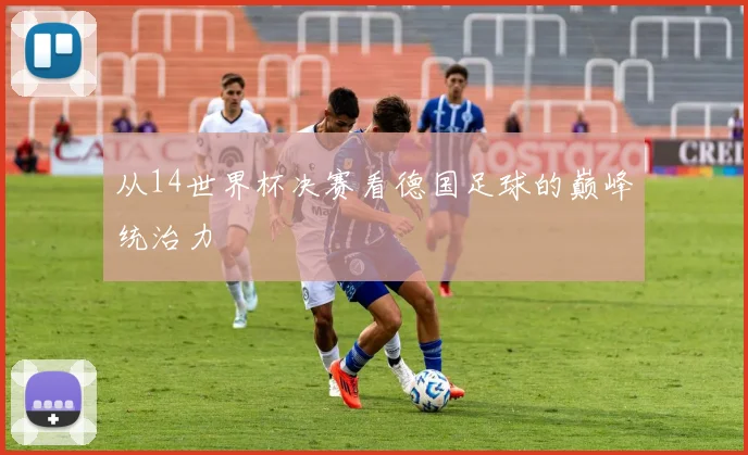 从14世界杯决赛看德国足球的巅峰统治力