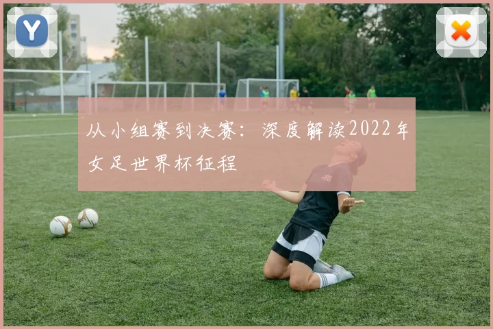 从小组赛到决赛：深度解读2022年女足世界杯征程