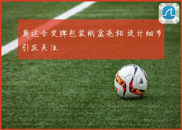 奥运会奖牌包装纸盒亮相 设计细节引发关注