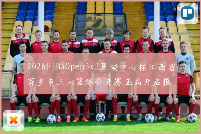 2026FIBAOpen3x3翠湖中心杯江西省萍乡市三人篮球公开赛正式开启报名通道
