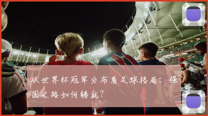 从世界杯冠军分布看足球格局：强国之路如何铸就？