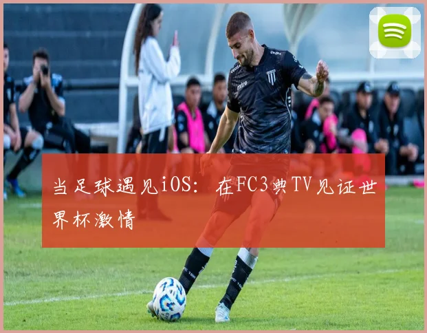 当足球遇见iOS：在FC3典TV见证世界杯激情