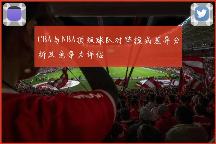 CBA与NBA顶级球队对阵模式差异分析及竞争力评估